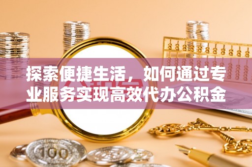 丽江探索便捷生活，如何通过专业服务实现高效代办公积金提取