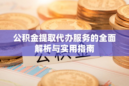 丽江公积金提取代办服务的全面解析与实用指南