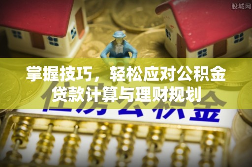 丽江掌握技巧，轻松应对公积金贷款计算与理财规划