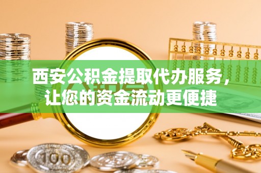 丽江西安公积金提取代办服务，让您的资金流动更便捷