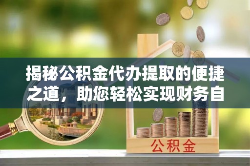 丽江揭秘公积金代办提取的便捷之道，助您轻松实现财务自由