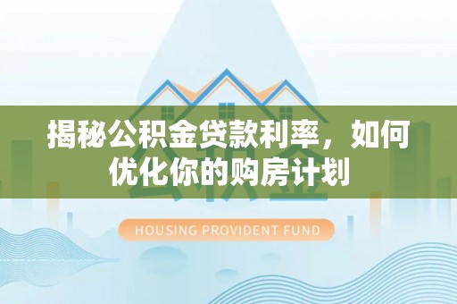 丽江揭秘公积金贷款利率，如何优化你的购房计划