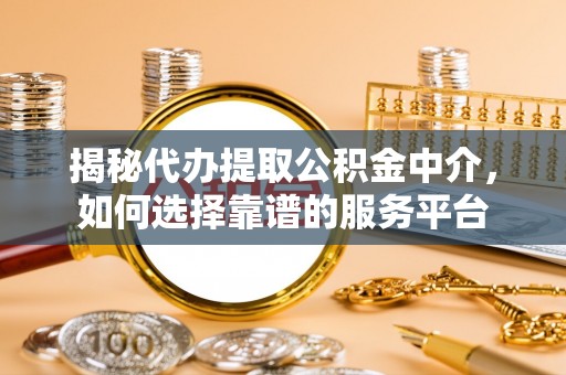 丽江揭秘代办提取公积金中介，如何选择靠谱的服务平台