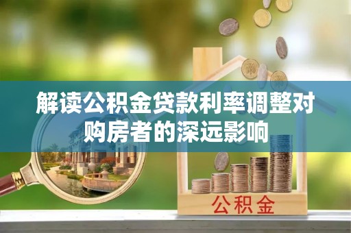 丽江解读公积金贷款利率调整对购房者的深远影响