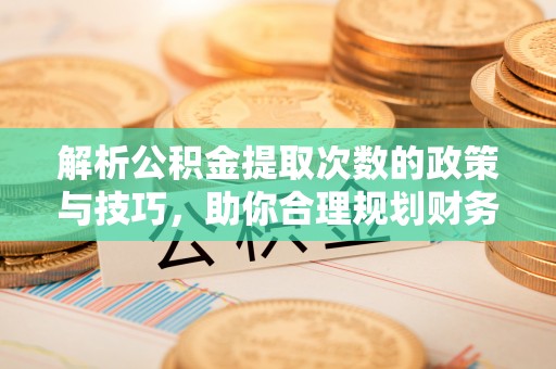 丽江解析公积金提取次数的政策与技巧，助你合理规划财务未来