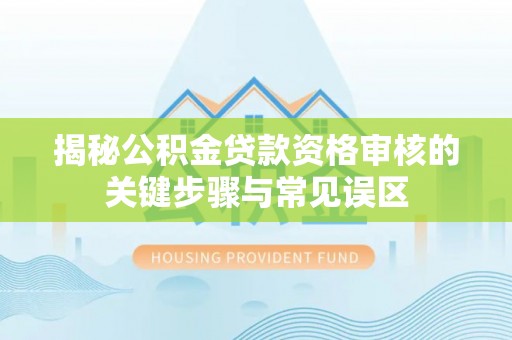 丽江揭秘公积金贷款资格审核的关键步骤与常见误区