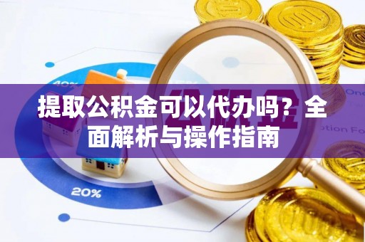 丽江提取公积金可以代办吗？全面解析与操作指南