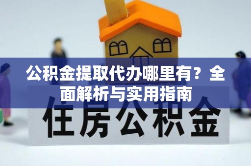 丽江公积金提取代办哪里有？全面解析与实用指南