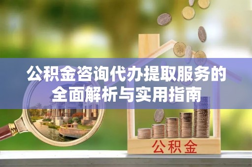 丽江公积金咨询代办提取服务的全面解析与实用指南