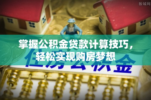 丽江掌握公积金贷款计算技巧，轻松实现购房梦想