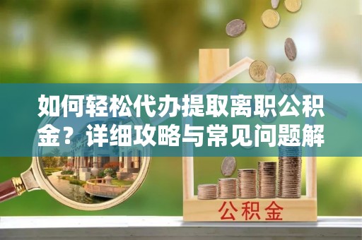 丽江如何轻松代办提取离职公积金？详细攻略与常见问题解析