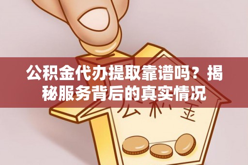 丽江公积金代办提取靠谱吗？揭秘服务背后的真实情况