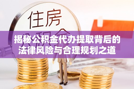 丽江揭秘公积金代办提取背后的法律风险与合理规划之道