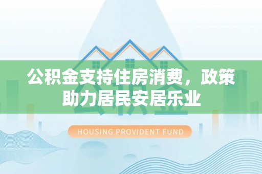 丽江公积金支持住房消费，政策助力居民安居乐业
