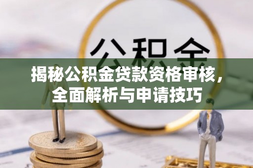 丽江揭秘公积金贷款资格审核，全面解析与申请技巧