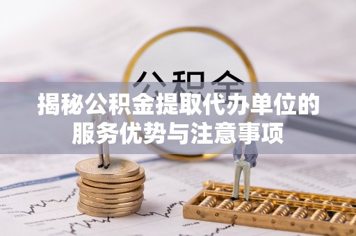 丽江揭秘公积金提取代办单位的服务优势与注意事项