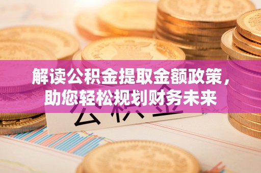 丽江解读公积金提取金额政策，助您轻松规划财务未来