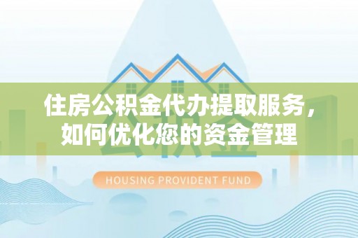 丽江住房公积金代办提取服务，如何优化您的资金管理