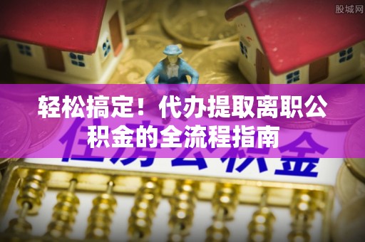 丽江轻松搞定！代办提取离职公积金的全流程指南