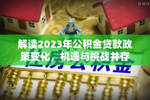 丽江解读2023年公积金贷款政策变化，机遇与挑战并存