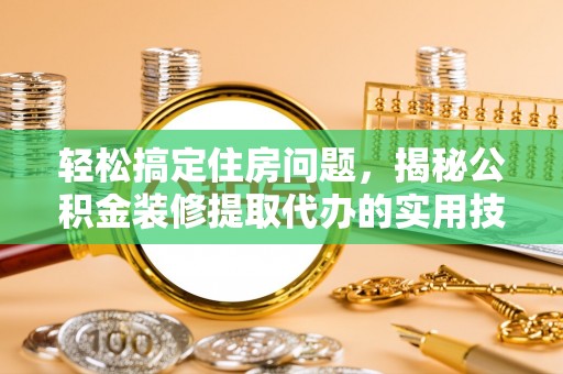 丽江轻松搞定住房问题，揭秘公积金装修提取代办的实用技巧