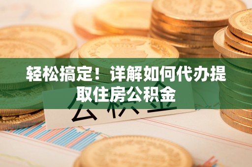 丽江轻松搞定！详解如何代办提取住房公积金