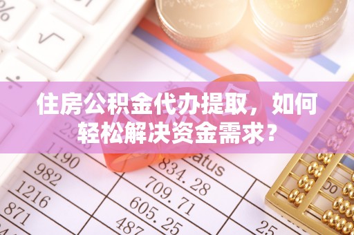 丽江住房公积金代办提取，如何轻松解决资金需求？