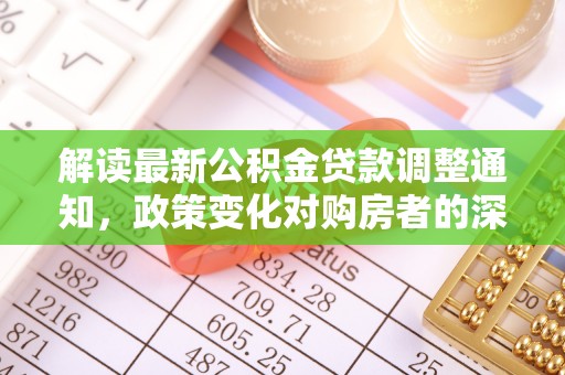 丽江解读最新公积金贷款调整通知，政策变化对购房者的深远影响