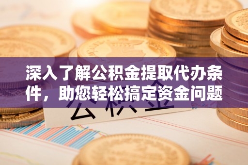 丽江深入了解公积金提取代办条件，助您轻松搞定资金问题