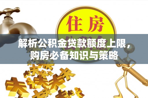 丽江解析公积金贷款额度上限，购房必备知识与策略