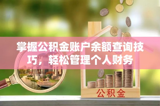 丽江掌握公积金账户余额查询技巧，轻松管理个人财务