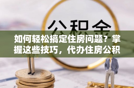 丽江如何轻松搞定住房问题？掌握这些技巧，代办住房公积金提取不再难