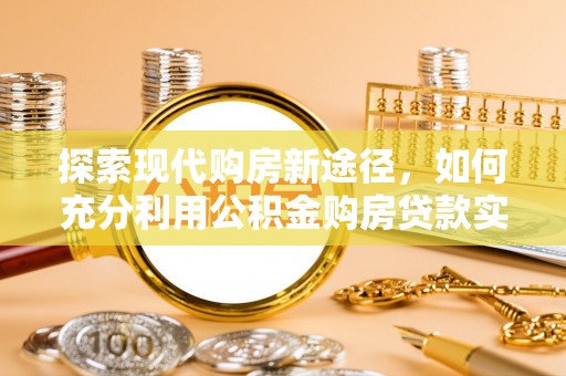 丽江探索现代购房新途径，如何充分利用公积金购房贷款实现置业梦想