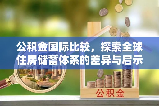 丽江公积金国际比较，探索全球住房储蓄体系的差异与启示
