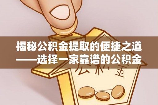 丽江揭秘公积金提取的便捷之道——选择一家靠谱的公积金提取代办公司