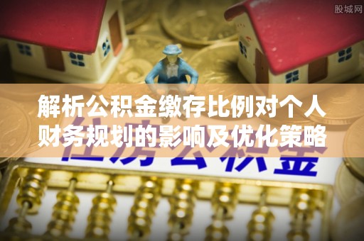 丽江解析公积金缴存比例对个人财务规划的影响及优化策略