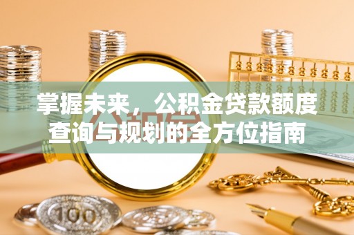 丽江掌握未来，公积金贷款额度查询与规划的全方位指南