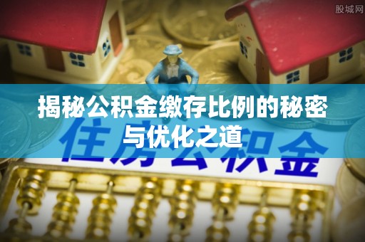 丽江揭秘公积金缴存比例的秘密与优化之道