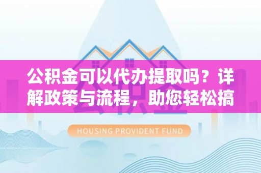 丽江公积金可以代办提取吗？详解政策与流程，助您轻松搞定！