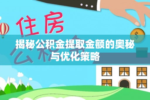 丽江揭秘公积金提取金额的奥秘与优化策略