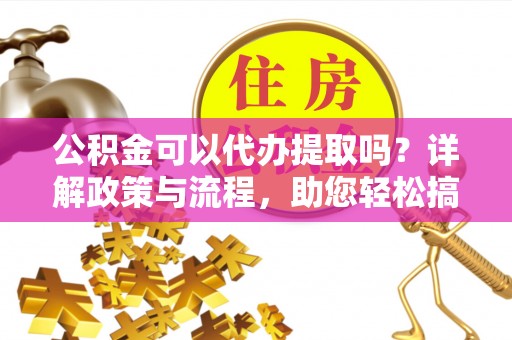 丽江公积金可以代办提取吗？详解政策与流程，助您轻松搞定！