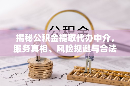 丽江揭秘公积金提取代办中介，服务真相、风险规避与合法途径