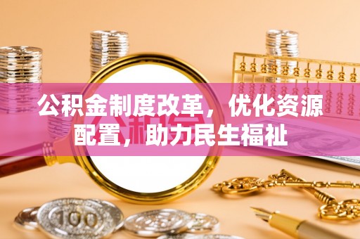 丽江公积金制度改革，优化资源配置，助力民生福祉