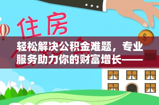丽江轻松解决公积金难题，专业服务助力你的财富增长——代办公积金提取