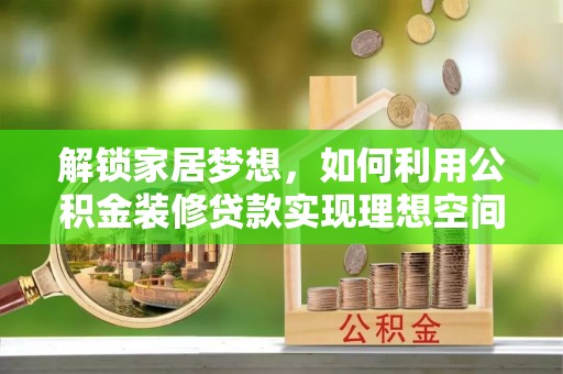 丽江解锁家居梦想，如何利用公积金装修贷款实现理想空间