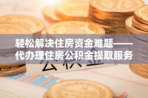 丽江轻松解决住房资金难题——代办理住房公积金提取服务详解