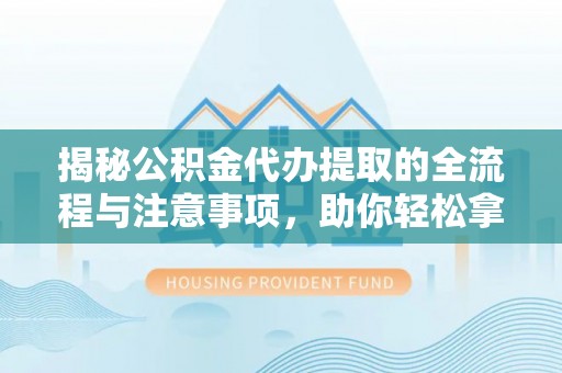 丽江揭秘公积金代办提取的全流程与注意事项，助你轻松拿回属于自己的钱