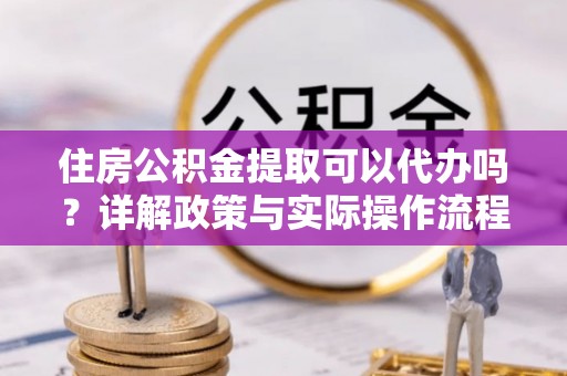 丽江住房公积金提取可以代办吗？详解政策与实际操作流程