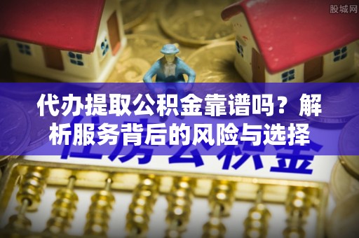 丽江代办提取公积金靠谱吗？解析服务背后的风险与选择