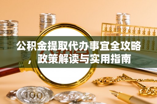 丽江公积金提取代办事宜全攻略，政策解读与实用指南